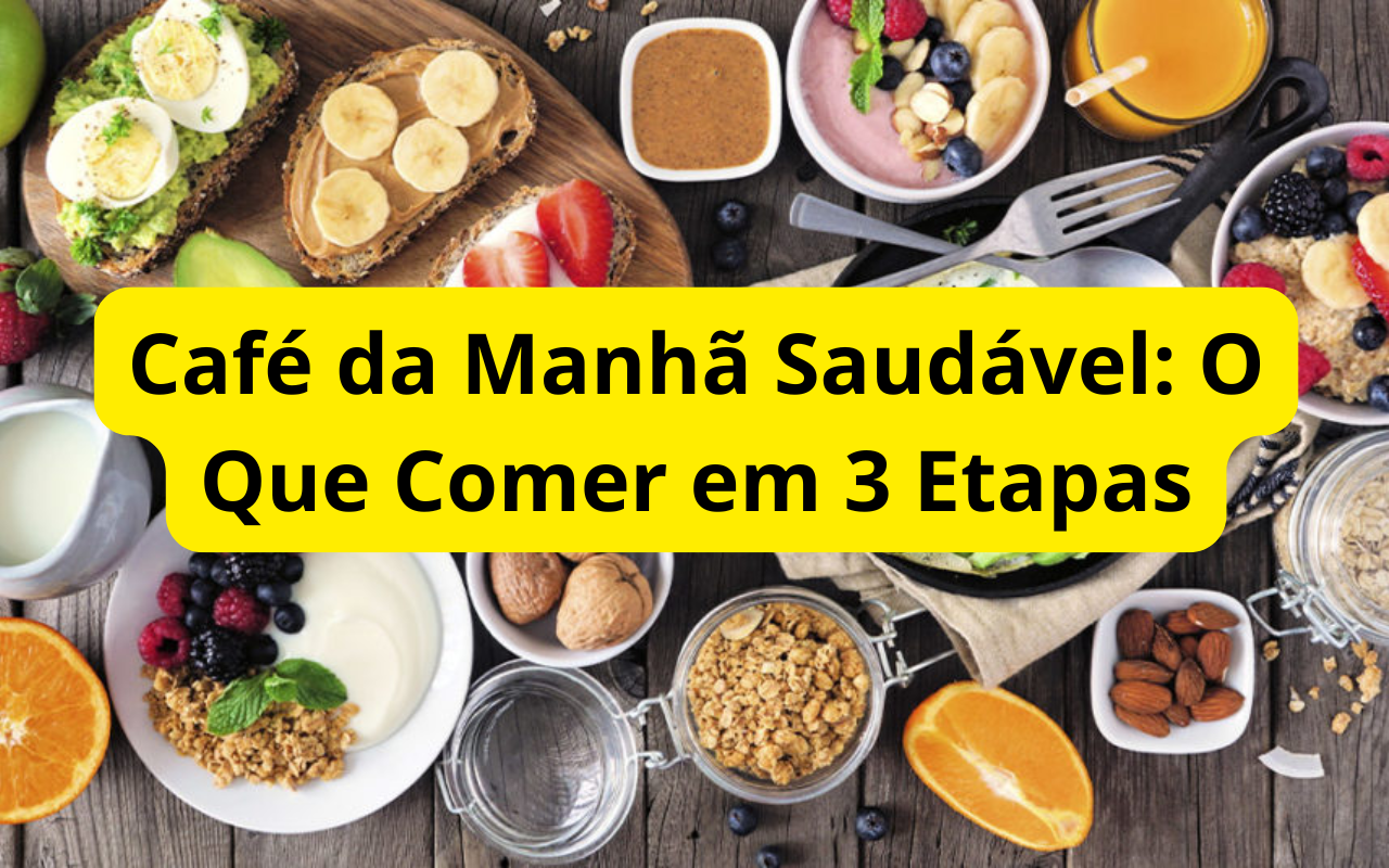 Café da Manhã Saudável: O Que Comer em 3 Etapas